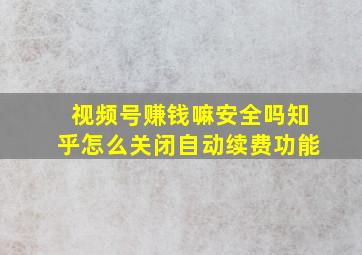 视频号赚钱嘛安全吗知乎怎么关闭自动续费功能