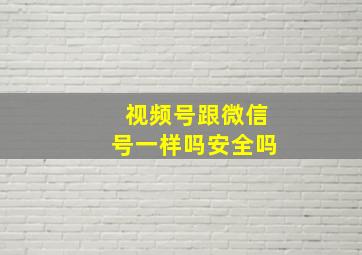 视频号跟微信号一样吗安全吗