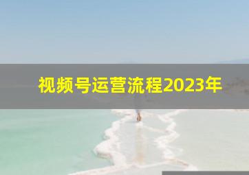 视频号运营流程2023年