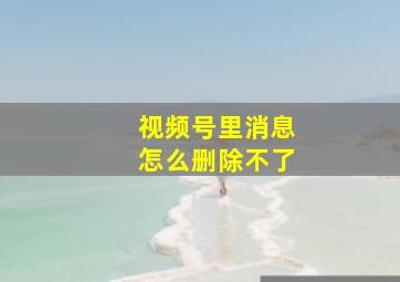 视频号里消息怎么删除不了