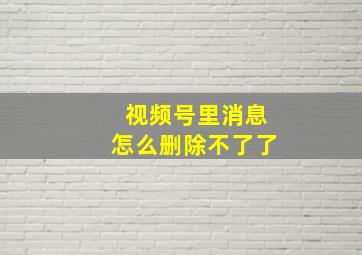 视频号里消息怎么删除不了了