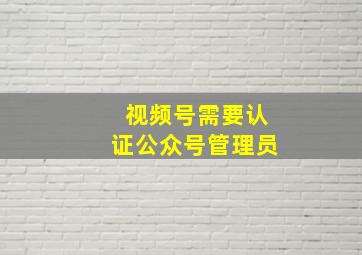 视频号需要认证公众号管理员