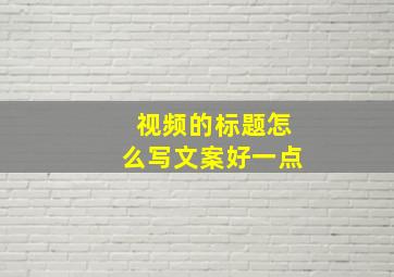 视频的标题怎么写文案好一点