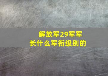 解放军29军军长什么军衔级别的