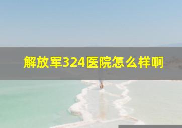 解放军324医院怎么样啊