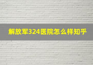 解放军324医院怎么样知乎