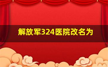 解放军324医院改名为