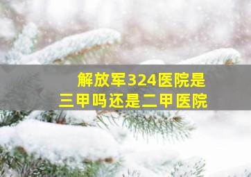 解放军324医院是三甲吗还是二甲医院