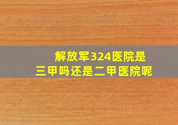 解放军324医院是三甲吗还是二甲医院呢