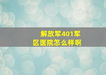 解放军401军区医院怎么样啊