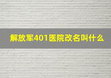 解放军401医院改名叫什么