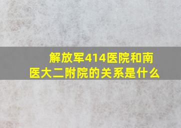 解放军414医院和南医大二附院的关系是什么