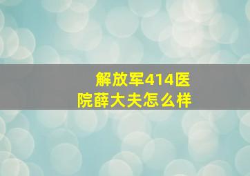 解放军414医院薛大夫怎么样