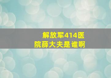 解放军414医院薛大夫是谁啊