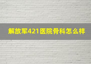 解放军421医院骨科怎么样