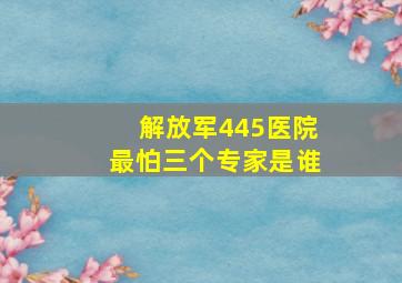 解放军445医院最怕三个专家是谁