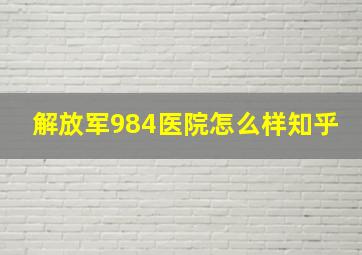 解放军984医院怎么样知乎