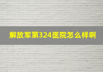 解放军第324医院怎么样啊