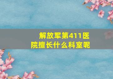 解放军第411医院擅长什么科室呢