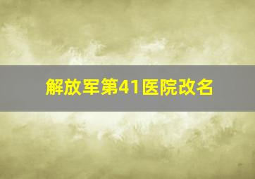 解放军第41医院改名