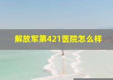 解放军第421医院怎么样