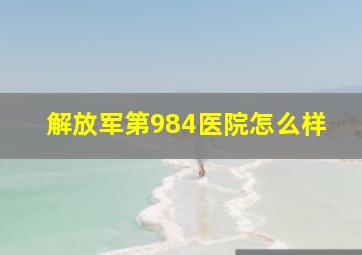 解放军第984医院怎么样