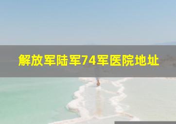 解放军陆军74军医院地址