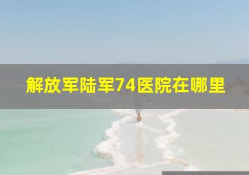 解放军陆军74医院在哪里