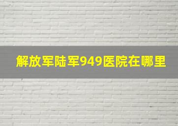 解放军陆军949医院在哪里