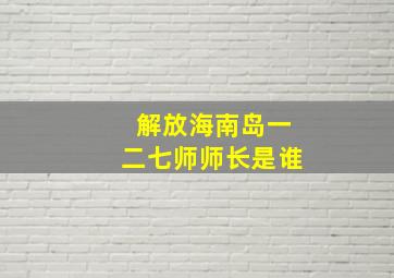 解放海南岛一二七师师长是谁