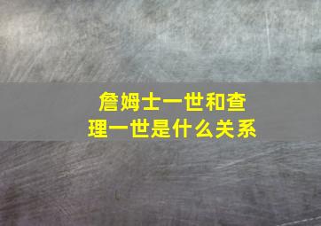 詹姆士一世和查理一世是什么关系