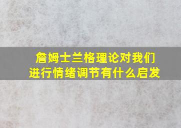 詹姆士兰格理论对我们进行情绪调节有什么启发