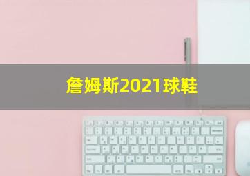 詹姆斯2021球鞋