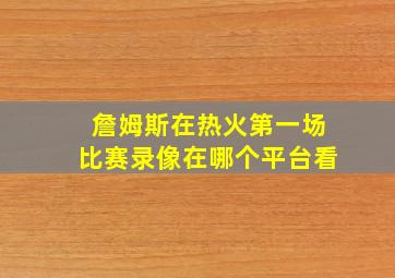 詹姆斯在热火第一场比赛录像在哪个平台看