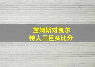 詹姆斯对凯尔特人三巨头比分