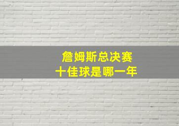 詹姆斯总决赛十佳球是哪一年