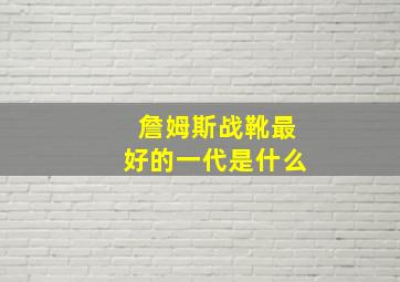 詹姆斯战靴最好的一代是什么