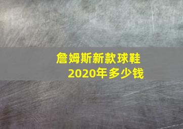 詹姆斯新款球鞋2020年多少钱