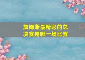 詹姆斯最精彩的总决赛是哪一场比赛