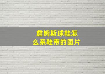 詹姆斯球鞋怎么系鞋带的图片