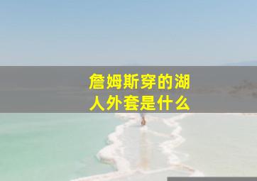 詹姆斯穿的湖人外套是什么