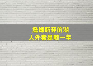 詹姆斯穿的湖人外套是哪一年