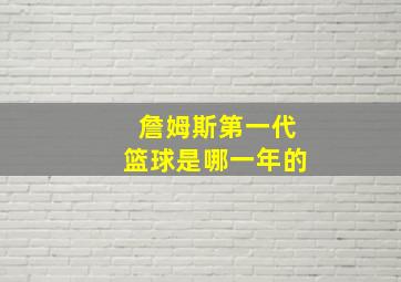 詹姆斯第一代篮球是哪一年的