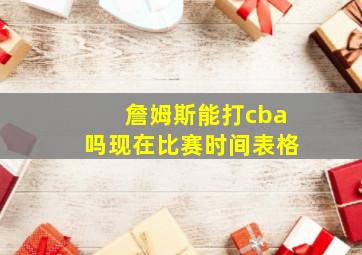 詹姆斯能打cba吗现在比赛时间表格