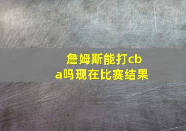 詹姆斯能打cba吗现在比赛结果