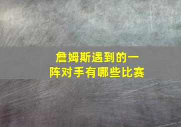 詹姆斯遇到的一阵对手有哪些比赛