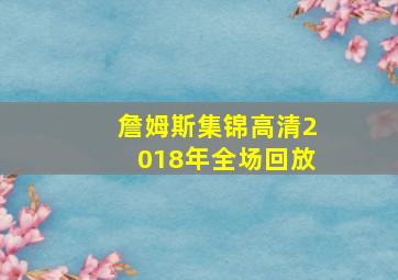 詹姆斯集锦高清2018年全场回放