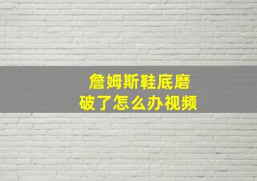 詹姆斯鞋底磨破了怎么办视频