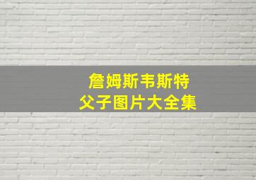 詹姆斯韦斯特父子图片大全集