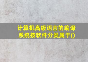 计算机高级语言的编译系统按软件分类属于()